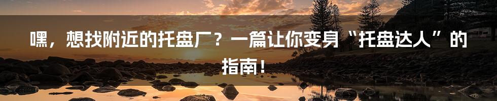 嘿，想找附近的托盘厂？一篇让你变身“托盘达人”的指南！