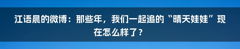 江语晨的微博:那些年,我们一起追的“晴天娃娃”现在怎么样了?