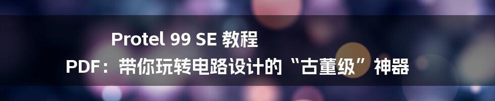Protel 99 SE 教程 PDF：带你玩转电路设计的“古董级”神器