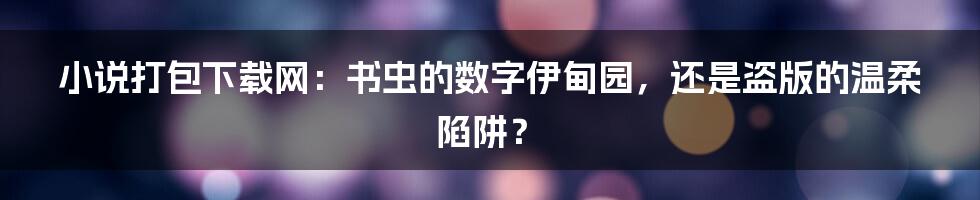 小说打包下载网:书虫的数字伊甸园,还是盗版的温柔陷阱?