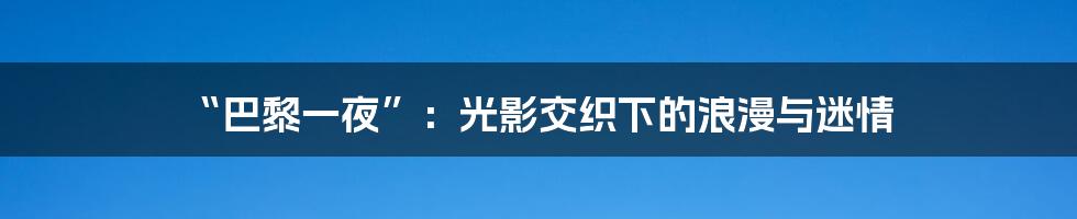 “巴黎一夜”:光影交织下的浪漫与迷情