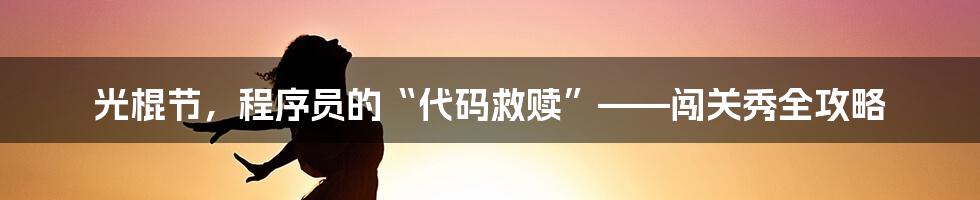 光棍节,程序员的“代码救赎”——闯关秀全攻略