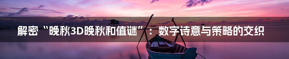 解密“晚秋3D晚秋和值谜”:数字诗意与策略的交织