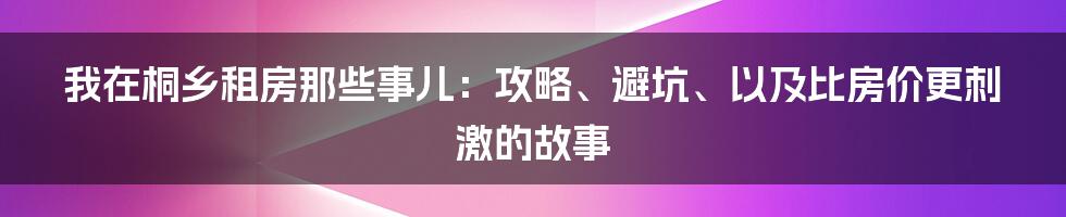 我在桐乡租房那些事儿:攻略、避坑、以及比房价更刺激的故事