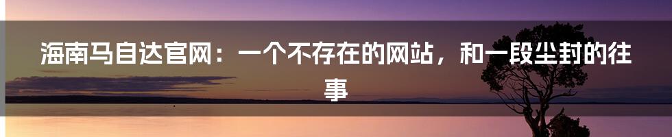 海南马自达官网：一个不存在的网站，和一段尘封的往事