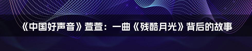 《中国好声音》萱萱:一曲《残酷月光》背后的故事