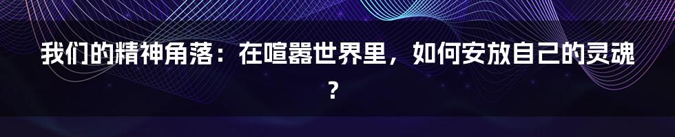 我们的精神角落:在喧嚣世界里,如何安放自己的灵魂?