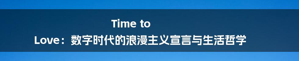 Time to Love：数字时代的浪漫主义宣言与生活哲学