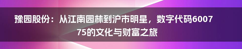 豫园股份：从江南园林到沪市明星，数字代码600775的文化与财富之旅