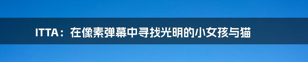 ITTA：在像素弹幕中寻找光明的小女孩与猫