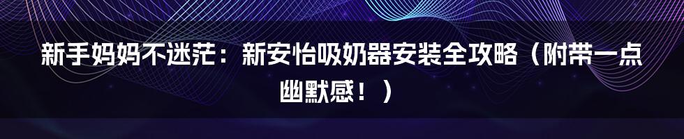 新手妈妈不迷茫:新安怡吸奶器安装全攻略(附带一点幽默感!)