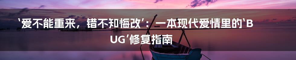 ‘爱不能重来,错不知悔改’:一本现代爱情里的‘BUG’修复指南