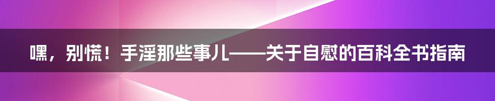 嘿，别慌！手淫那些事儿——关于自慰的百科全书指南