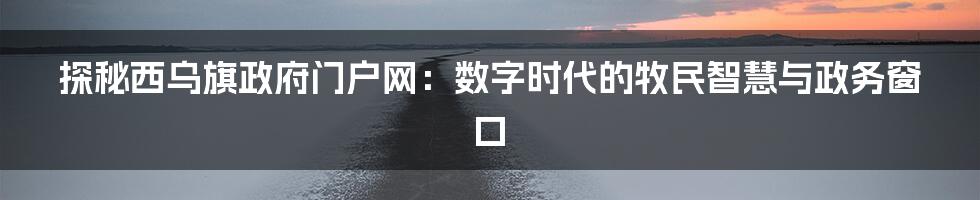 探秘西乌旗政府门户网：数字时代的牧民智慧与政务窗口