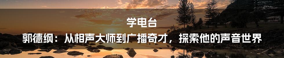 学电台 郭德纲：从相声大师到广播奇才，探索他的声音世界