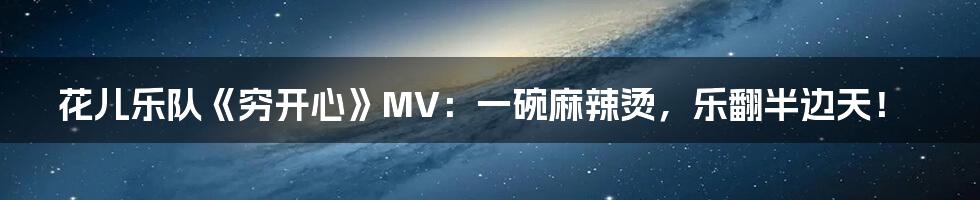 花儿乐队《穷开心》MV:一碗麻辣烫,乐翻半边天!