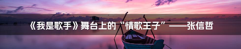 《我是歌手》舞台上的“情歌王子”——张信哲