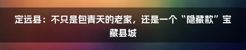 定远县:不只是包青天的老家,还是一个“隐藏款”宝藏县城