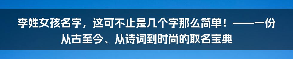 李姓女孩名字,这可不止是几个字那么简单!——一份从古至今、从诗词到时尚的取名宝典