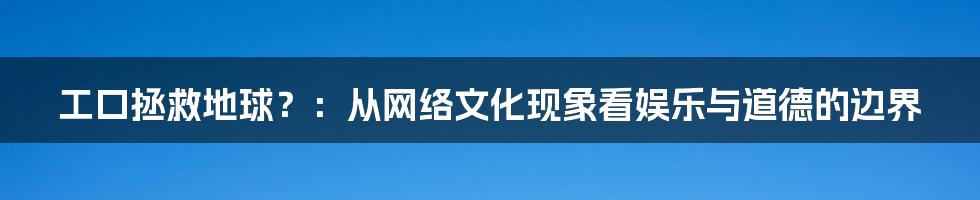 工口拯救地球?:从网络文化现象看娱乐与道德的边界