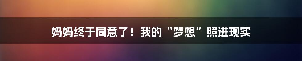 妈妈终于同意了!我的“梦想”照进现实