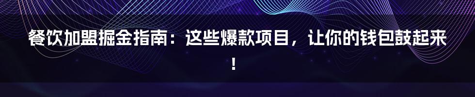 餐饮加盟掘金指南:这些爆款项目,让你的钱包鼓起来!