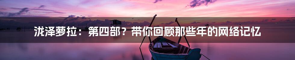 泷泽萝拉:第四部?带你回顾那些年的网络记忆