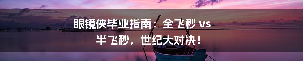眼镜侠毕业指南:全飞秒 vs 半飞秒,世纪大对决!