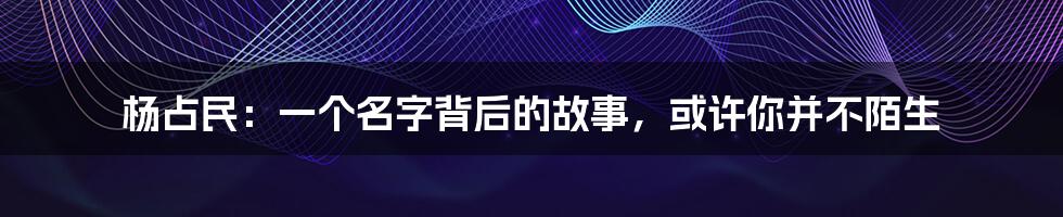 杨占民:一个名字背后的故事,或许你并不陌生