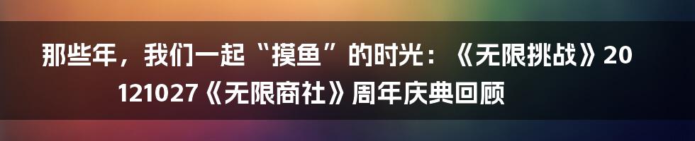 那些年,我们一起“摸鱼”的时光:《无限挑战》20121027《无限商社》周年庆典回顾