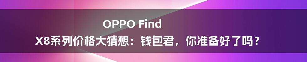 OPPO Find X8系列价格大猜想:钱包君,你准备好了吗?