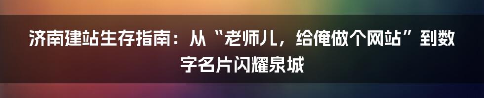 济南建站生存指南:从“老师儿,给俺做个网站”到数字名片闪耀泉城