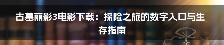 古墓丽影3电影下载:探险之旅的数字入口与生存指南