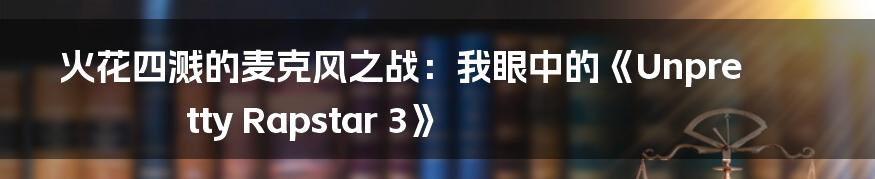 火花四溅的麦克风之战:我眼中的《Unpretty Rapstar 3》
