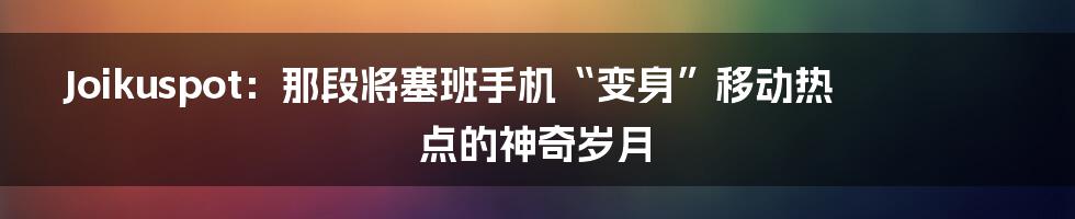 Joikuspot：那段将塞班手机“变身”移动热点的神奇岁月