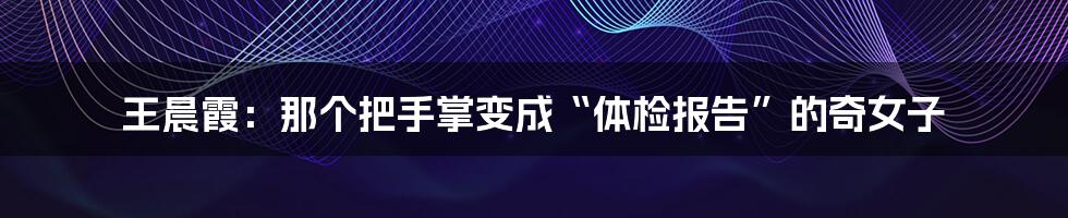 王晨霞:那个把手掌变成“体检报告”的奇女子