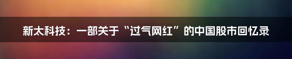 新太科技:一部关于“过气网红”的中国股市回忆录