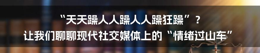 “天天躁人人躁人人躁狂躁”？ 让我们聊聊现代社交媒体上的“情绪过山车”