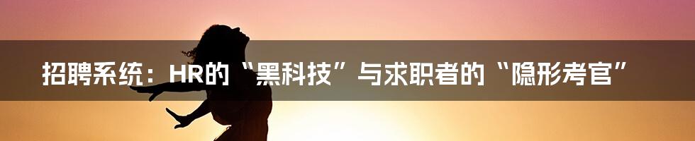 招聘系统：HR的“黑科技”与求职者的“隐形考官”