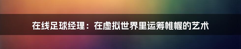 在线足球经理:在虚拟世界里运筹帷幄的艺术