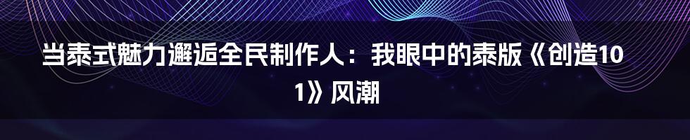 当泰式魅力邂逅全民制作人:我眼中的泰版《创造101》风潮