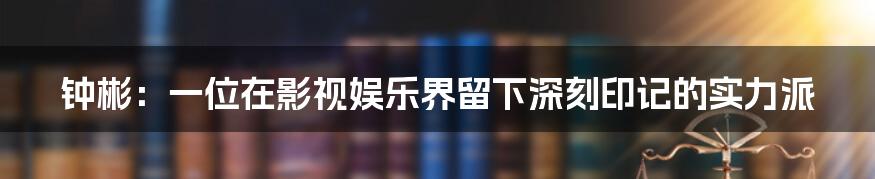钟彬:一位在影视娱乐界留下深刻印记的实力派