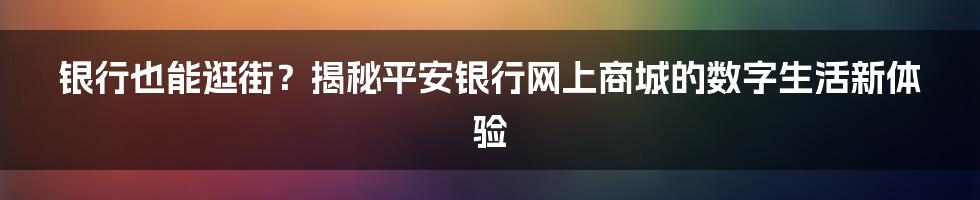 银行也能逛街?揭秘平安银行网上商城的数字生活新体验
