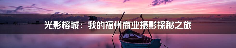 光影榕城:我的福州商业摄影探秘之旅