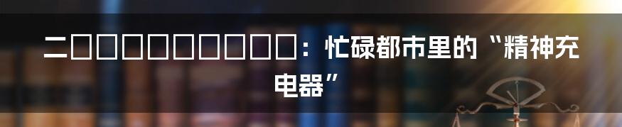 二時間だけのバカンス:忙碌都市里的“精神充电器”