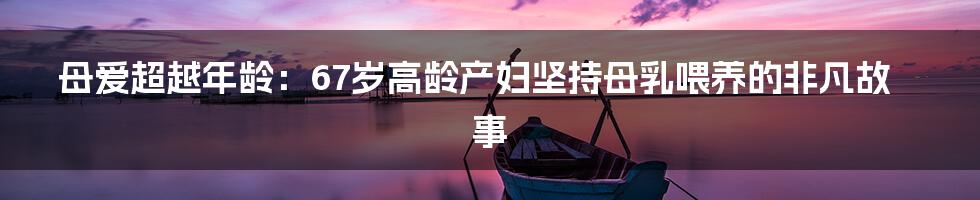 母爱超越年龄:67岁高龄产妇坚持母乳喂养的非凡故事