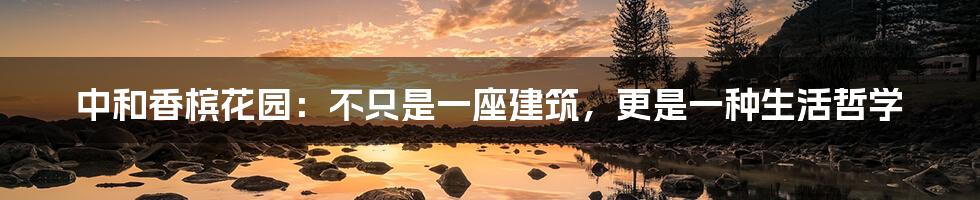 中和香槟花园：不只是一座建筑，更是一种生活哲学