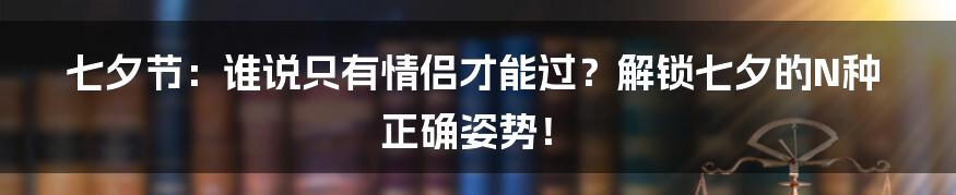 七夕节:谁说只有情侣才能过?解锁七夕的N种正确姿势!