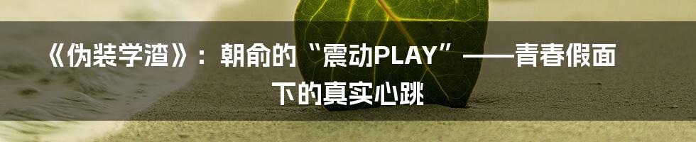 《伪装学渣》:朝俞的“震动PLAY”——青春假面下的真实心跳