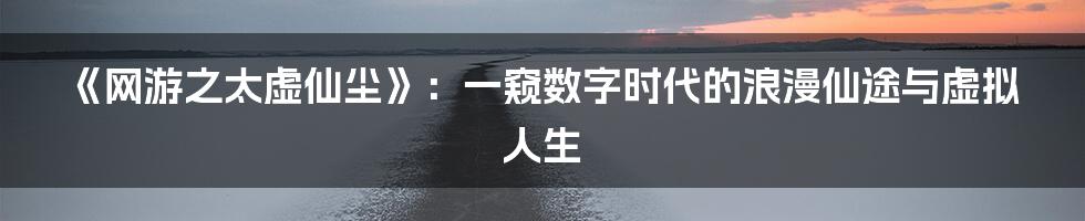 《网游之太虚仙尘》:一窥数字时代的浪漫仙途与虚拟人生